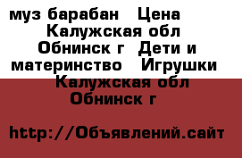 муз.барабан › Цена ­ 500 - Калужская обл., Обнинск г. Дети и материнство » Игрушки   . Калужская обл.,Обнинск г.